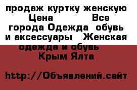 продаж куртку женскую › Цена ­ 1 500 - Все города Одежда, обувь и аксессуары » Женская одежда и обувь   . Крым,Ялта
